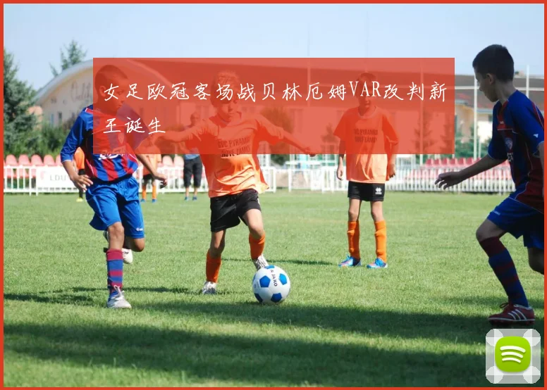 女足欧冠客场战贝林厄姆VAR改判新王诞生