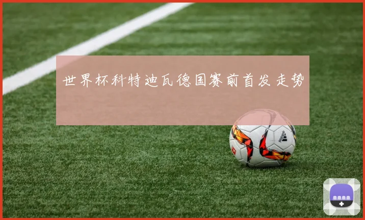 世界杯科特迪瓦德国赛前首发走势