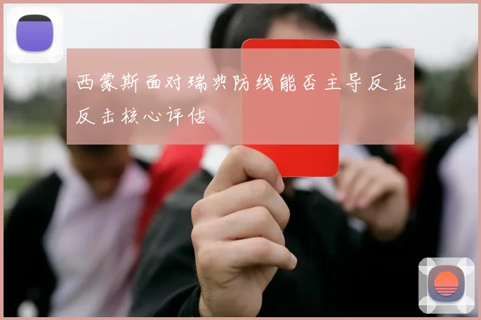 西蒙斯面对瑞典防线能否主导反击反击核心评估