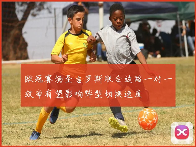 欧冠赛场圣吉罗斯联合边路一对一效率有望影响阵型切换速度