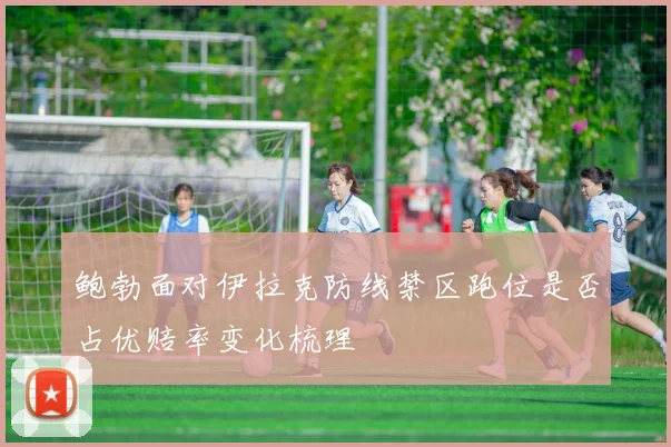 鲍勃面对伊拉克防线禁区跑位是否占优赔率变化梳理