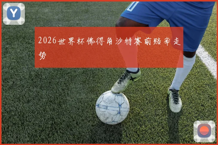 2026世界杯佛得角沙特赛前赔率走势