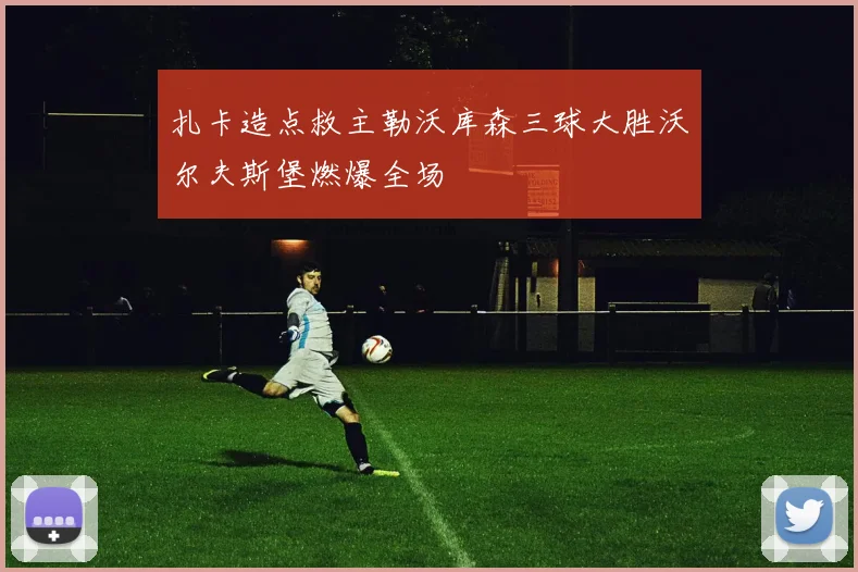 扎卡造点救主勒沃库森三球大胜沃尔夫斯堡燃爆全场