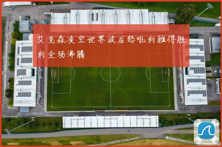 艾克森凌空世界波后怒吼利雅得胜利全场沸腾