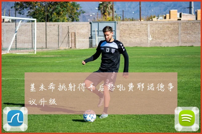 基米希挑射得手后怒吼费耶诺德争议升级