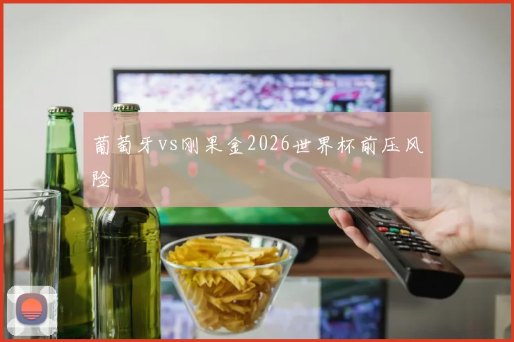 葡萄牙vs刚果金2026世界杯前压风险