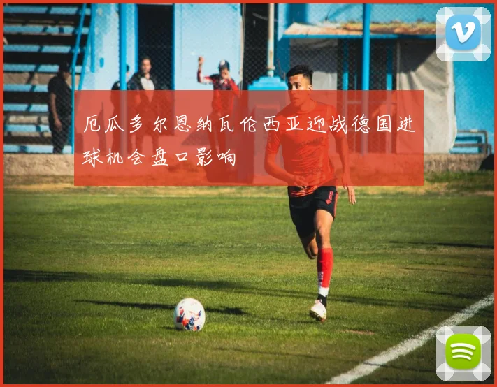 厄瓜多尔恩纳瓦伦西亚迎战德国进球机会盘口影响
