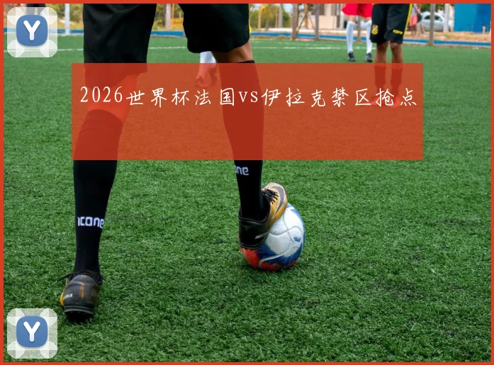 2026世界杯法国vs伊拉克禁区抢点