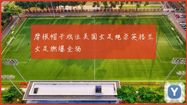 摩根帽子戏法美国女足绝杀英格兰女足燃爆全场