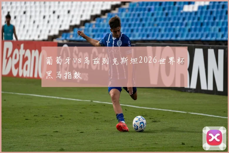 葡萄牙vs乌兹别克斯坦2026世界杯黑马指数