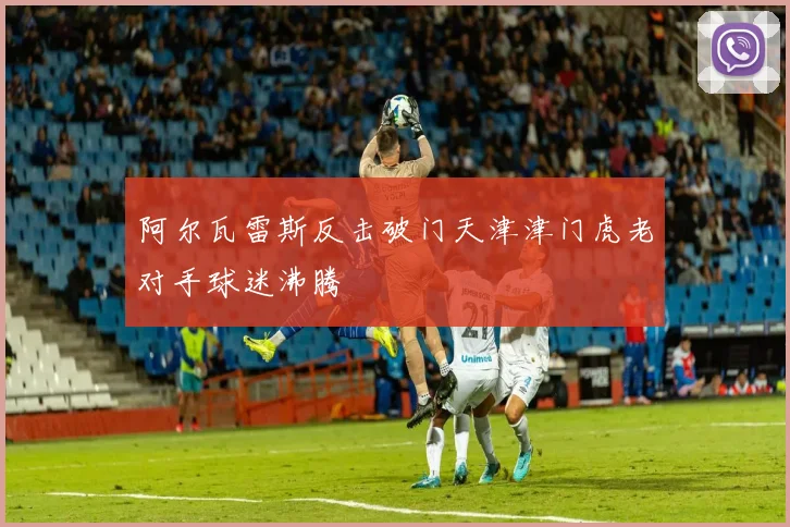 阿尔瓦雷斯反击破门天津津门虎老对手球迷沸腾
