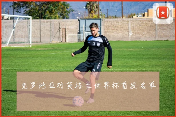 克罗地亚对英格兰世界杯首发名单