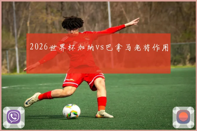 2026世界杯加纳vs巴拿马老将作用