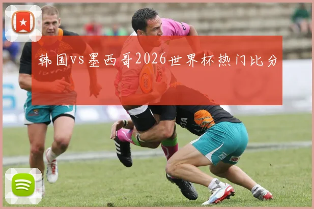 韩国vs墨西哥2026世界杯热门比分
