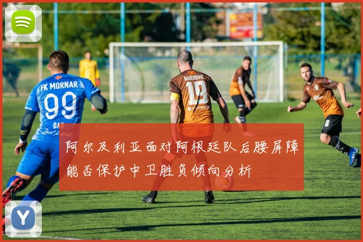 阿尔及利亚面对阿根廷队后腰屏障能否保护中卫胜负倾向分析