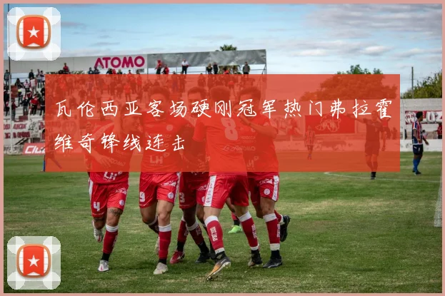 瓦伦西亚客场硬刚冠军热门弗拉霍维奇锋线连击