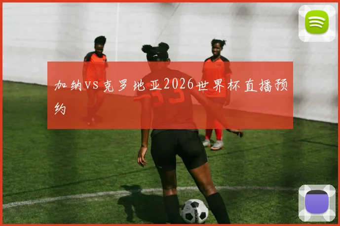 加纳vs克罗地亚2026世界杯直播预约