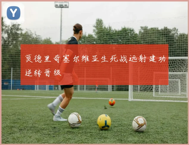 莫德里奇塞尔维亚生死战远射建功逆转晋级