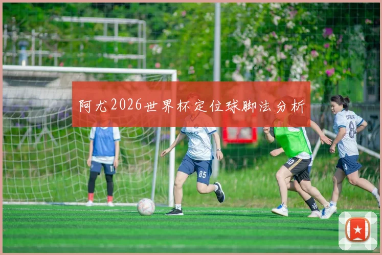 阿尤2026世界杯定位球脚法分析