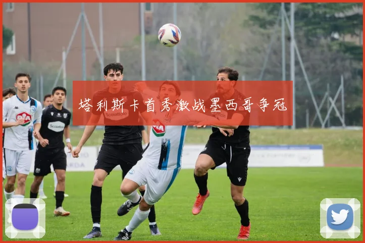 塔利斯卡首秀激战墨西哥争冠