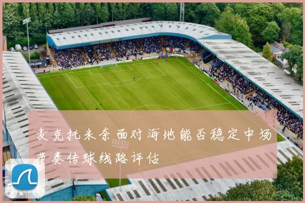 麦克托米奈面对海地能否稳定中场节奏传球线路评估
