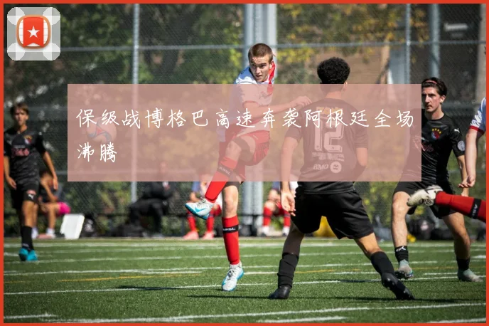 保级战博格巴高速奔袭阿根廷全场沸腾
