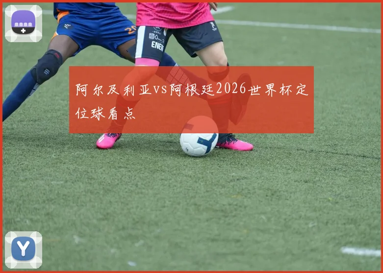 阿尔及利亚vs阿根廷2026世界杯定位球看点