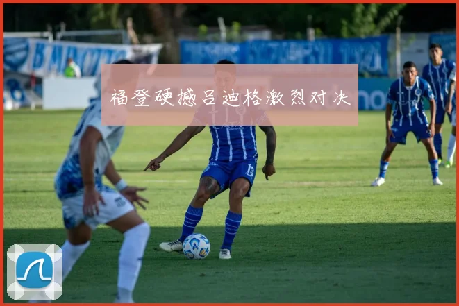 福登硬撼吕迪格激烈对决