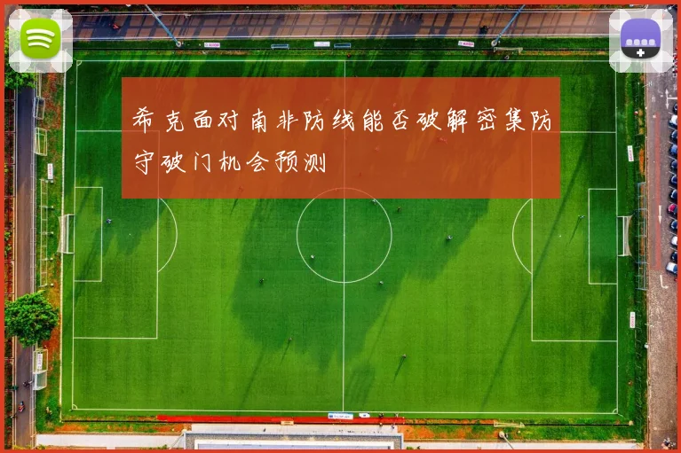 希克面对南非防线能否破解密集防守破门机会预测