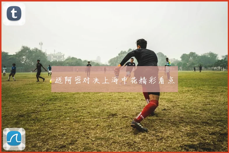 迈阿密对决上海申花精彩看点