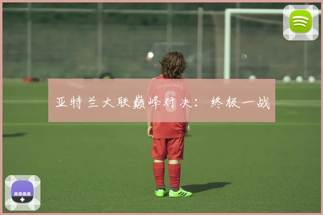 亚特兰大联巅峰对决：终极一战