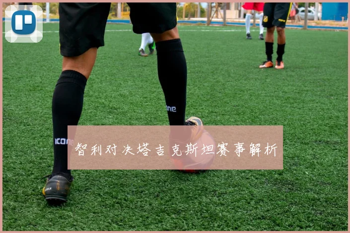 智利对决塔吉克斯坦赛事解析