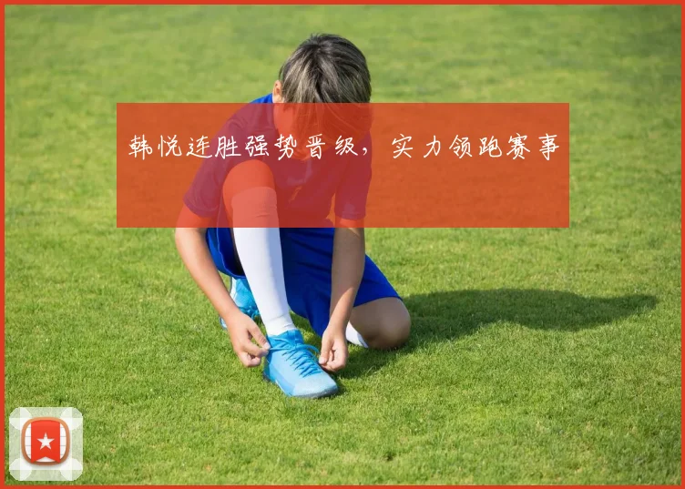 韩悦连胜强势晋级,实力领跑赛事