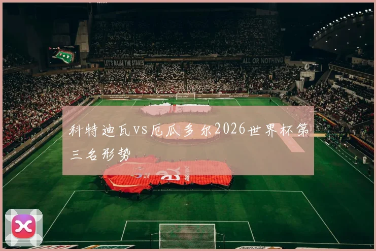 科特迪瓦vs厄瓜多尔2026世界杯第三名形势