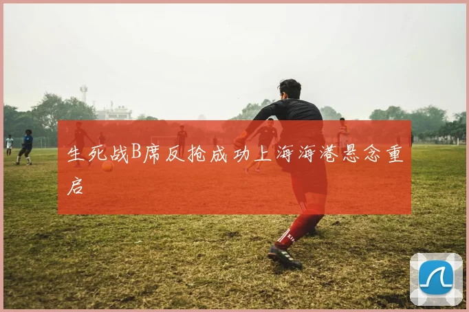 生死战B席反抢成功上海海港悬念重启