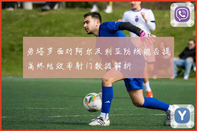 劳塔罗面对阿尔及利亚防线能否提高终结效率射门数据解析