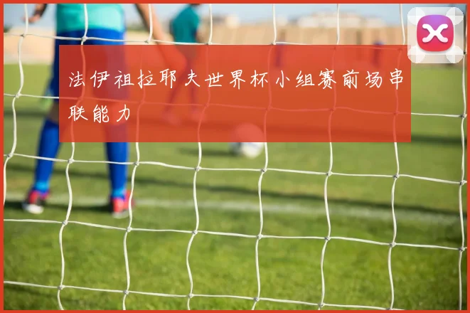 法伊祖拉耶夫世界杯小组赛前场串联能力