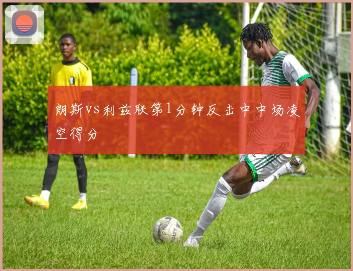 朗斯vs利兹联第1分钟反击中中场凌空得分