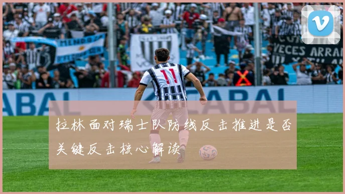 拉林面对瑞士队防线反击推进是否关键反击核心解读