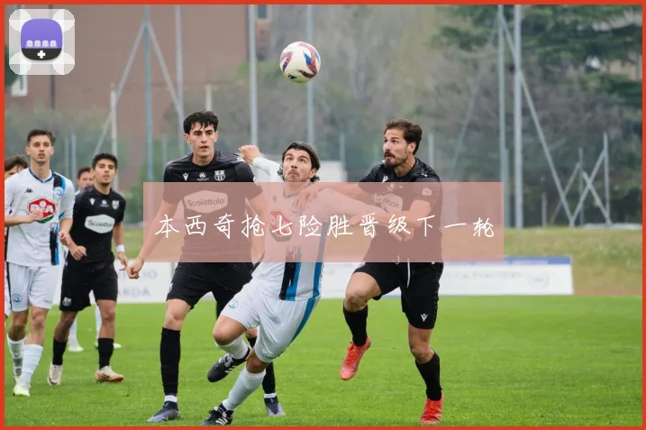 本西奇抢七险胜晋级下一轮