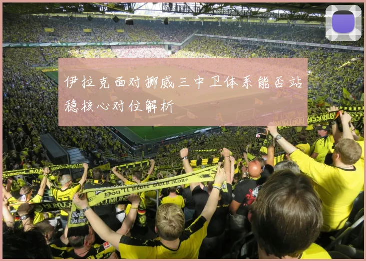 伊拉克面对挪威三中卫体系能否站稳核心对位解析