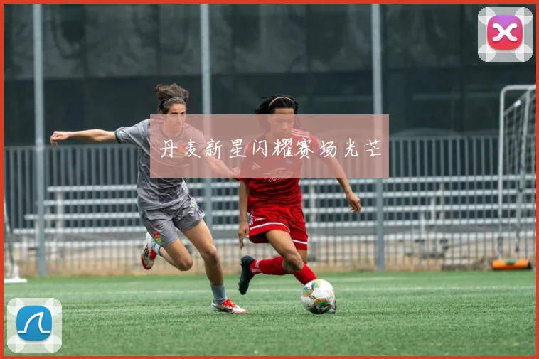 丹麦新星闪耀赛场光芒
