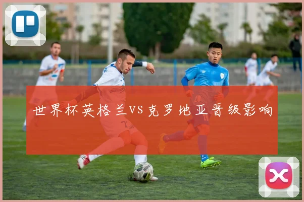 世界杯英格兰vs克罗地亚晋级影响