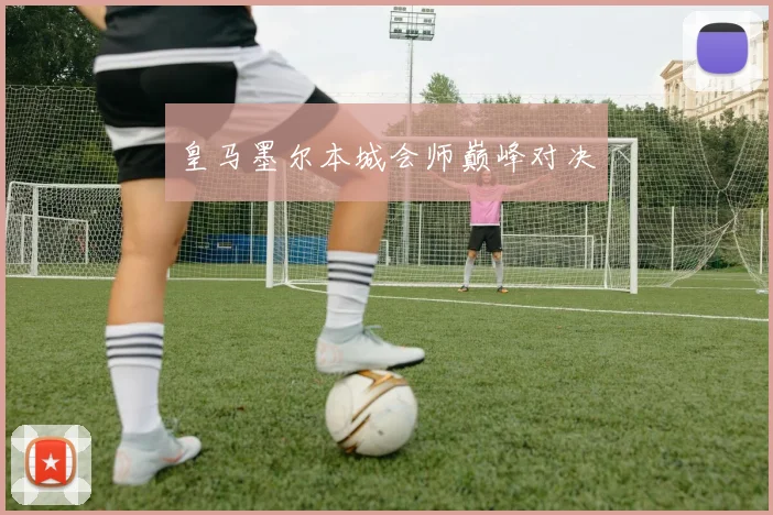 皇马墨尔本城会师巅峰对决