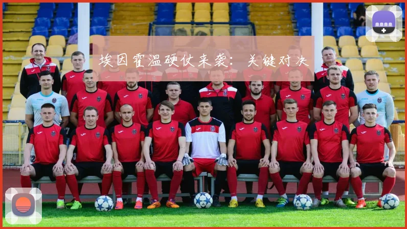 埃因霍温硬仗来袭：关键对决