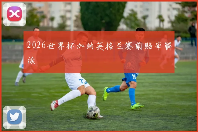 2026世界杯加纳英格兰赛前赔率解读