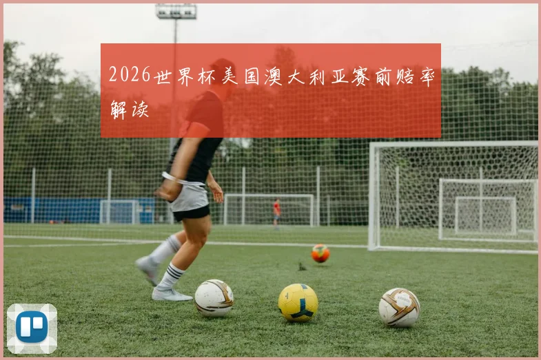 2026世界杯美国澳大利亚赛前赔率解读