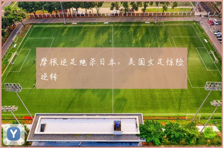 摩根逆足绝杀日本，美国女足惊险逆转