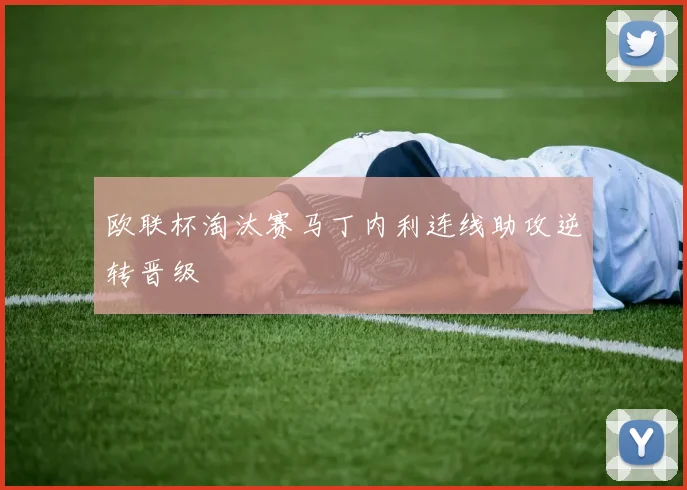 欧联杯淘汰赛马丁内利连线助攻逆转晋级