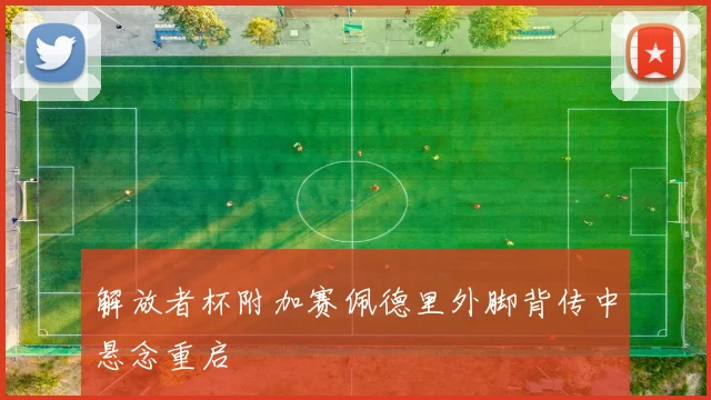 解放者杯附加赛佩德里外脚背传中悬念重启